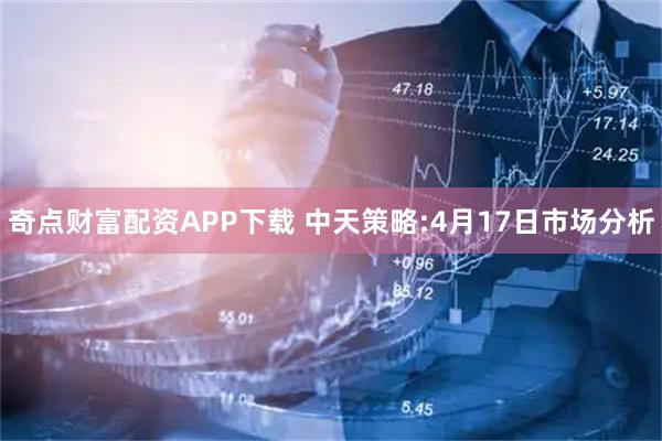 奇点财富配资APP下载 中天策略:4月17日市场分析