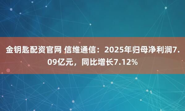 金钥匙配资官网 信维通信：2025年归母净利润7.09亿元，同比增长7.12%