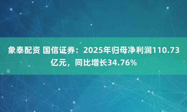 象泰配资 国信证券：2025年归母净利润110.73亿元，同比增长34.76%