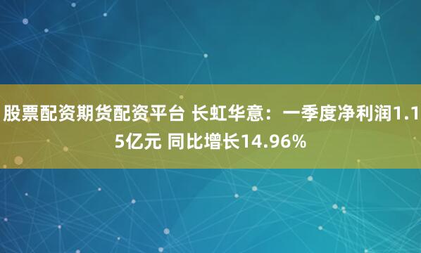 股票配资期货配资平台 长虹华意：一季度净利润1.15亿元 同比增长14.96%
