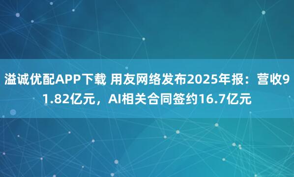 溢诚优配APP下载 用友网络发布2025年报：营收91.82亿元，AI相关合同签约16.7亿元
