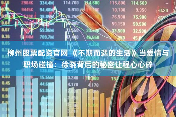 柳州股票配资官网 《不期而遇的生活》当爱情与职场碰撞：徐晓背后的秘密让程心心碎