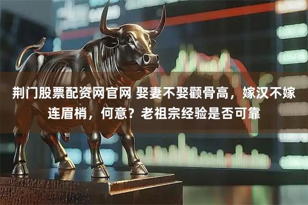 荆门股票配资网官网 娶妻不娶颧骨高，嫁汉不嫁连眉梢，何意？老祖宗经验是否可靠