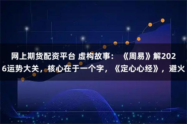 网上期货配资平台 虚构故事： 《周易》解2026运势大关，核心在于一个字，《定心心经》，避火