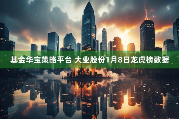 基金华宝策略平台 大业股份1月8日龙虎榜数据