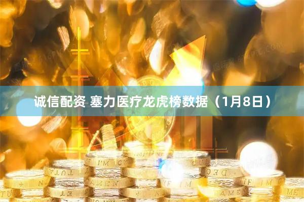 诚信配资 塞力医疗龙虎榜数据（1月8日）