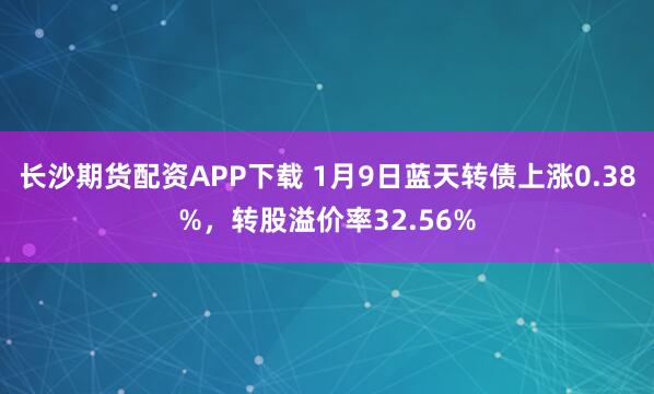 长沙期货配资APP下载 1月9日蓝天转债上涨0.38%，转股溢价率32.56%