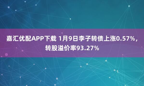 嘉汇优配APP下载 1月9日李子转债上涨0.57%，转股溢价率93.27%