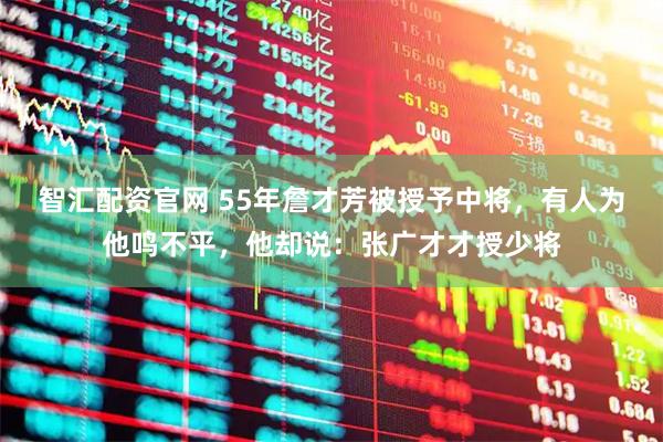 智汇配资官网 55年詹才芳被授予中将，有人为他鸣不平，他却说：张广才才授少将