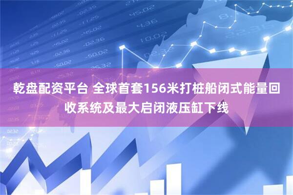 乾盘配资平台 全球首套156米打桩船闭式能量回收系统及最大启闭液压缸下线