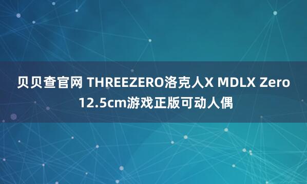 贝贝查官网 THREEZERO洛克人X MDLX Zero 12.5cm游戏正版可动人偶