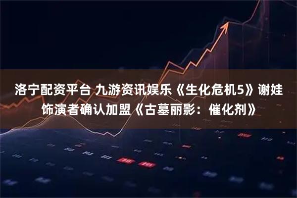 洛宁配资平台 九游资讯娱乐《生化危机5》谢娃饰演者确认加盟《古墓丽影：催化剂》