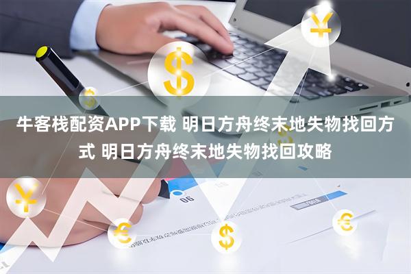 牛客栈配资APP下载 明日方舟终末地失物找回方式 明日方舟终末地失物找回攻略