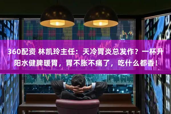 360配资 林凯玲主任：天冷胃炎总发作？一杯升阳水健脾暖胃，胃不胀不痛了，吃什么都香！