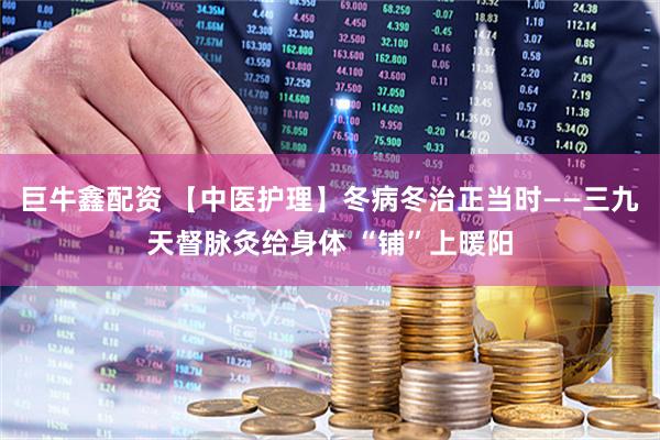 巨牛鑫配资 【中医护理】冬病冬治正当时——三九天督脉灸给身体 “铺”上暖阳