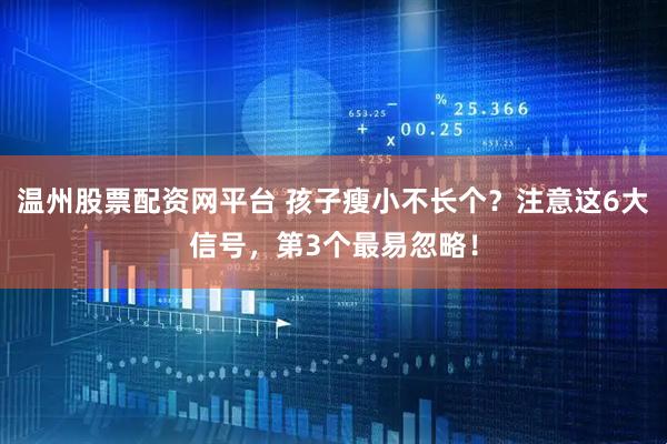 温州股票配资网平台 孩子瘦小不长个？注意这6大信号，第3个最易忽略！