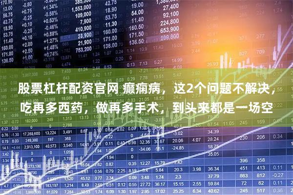 股票杠杆配资官网 癫痫病，这2个问题不解决，吃再多西药，做再多手术，到头来都是一场空
