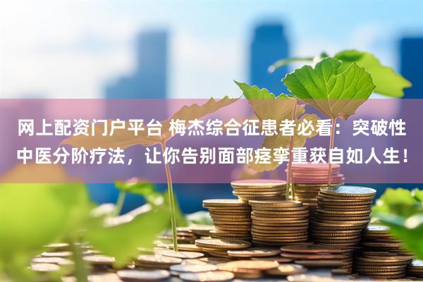 网上配资门户平台 梅杰综合征患者必看：突破性中医分阶疗法，让你告别面部痉挛重获自如人生！