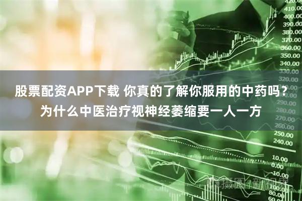 股票配资APP下载 你真的了解你服用的中药吗？为什么中医治疗视神经萎缩要一人一方