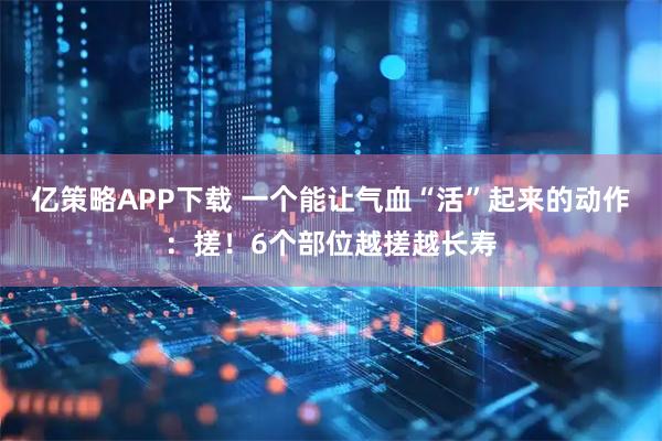 亿策略APP下载 一个能让气血“活”起来的动作：搓！6个部位越搓越长寿