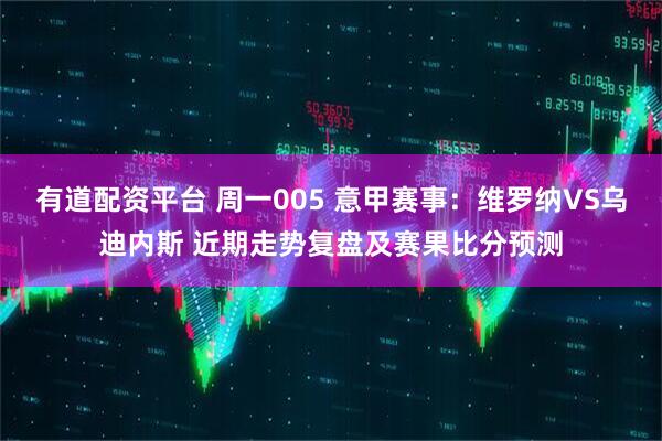 有道配资平台 周一005 意甲赛事：维罗纳VS乌迪内斯 近期走势复盘及赛果比分预测