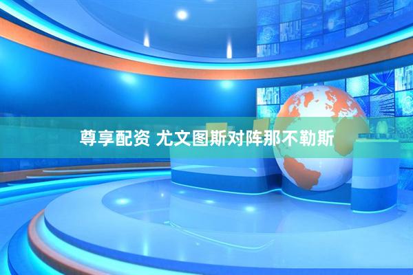 尊享配资 尤文图斯对阵那不勒斯