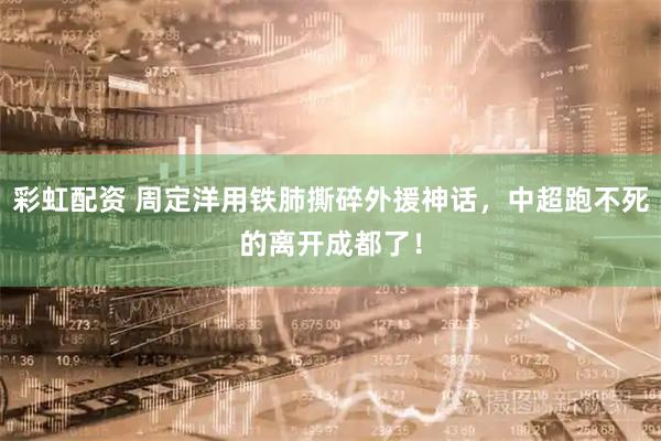 彩虹配资 周定洋用铁肺撕碎外援神话，中超跑不死的离开成都了！