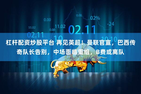 杠杆配资炒股平台 再见英超！曼联官宣，巴西传奇队长告别，中场面临重组，B费或离队