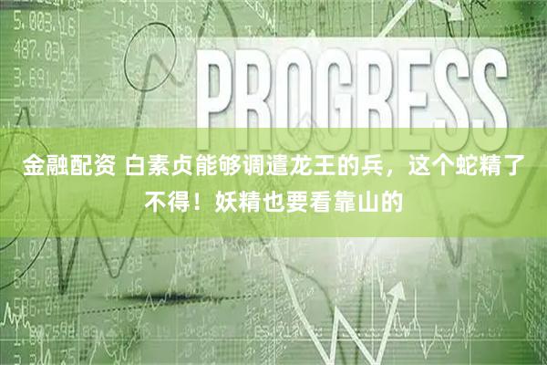 金融配资 白素贞能够调遣龙王的兵，这个蛇精了不得！妖精也要看靠山的