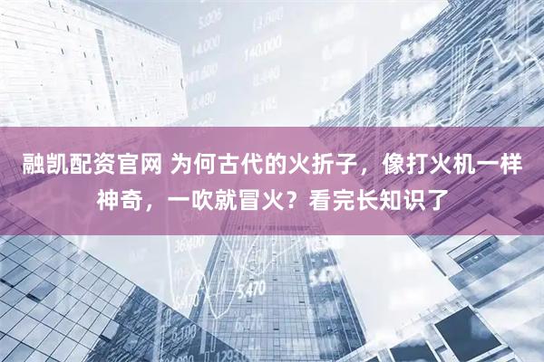 融凯配资官网 为何古代的火折子，像打火机一样神奇，一吹就冒火？看完长知识了