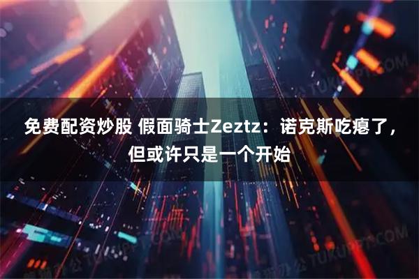 免费配资炒股 假面骑士Zeztz：诺克斯吃瘪了，但或许只是一个开始