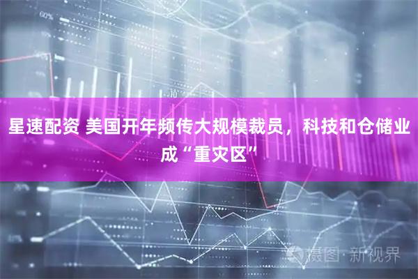 星速配资 美国开年频传大规模裁员，科技和仓储业成“重灾区”