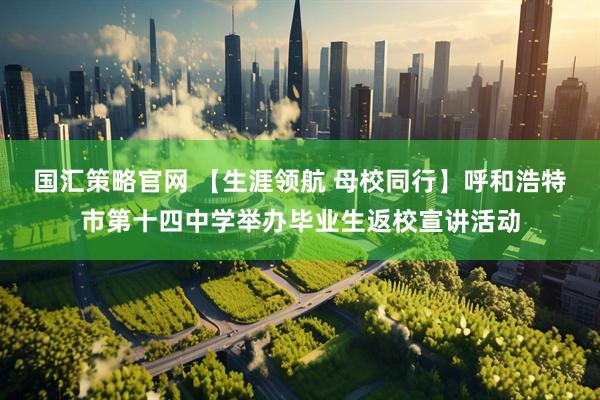 国汇策略官网 【生涯领航 母校同行】呼和浩特市第十四中学举办毕业生返校宣讲活动