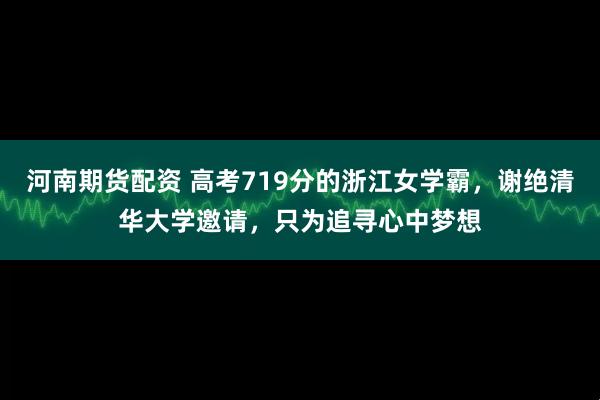 河南期货配资 高考719分的浙江女学霸，谢绝清华大学邀请，只为追寻心中梦想