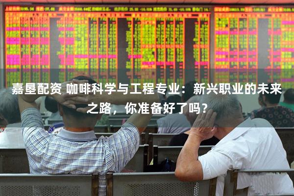 嘉垦配资 咖啡科学与工程专业：新兴职业的未来之路，你准备好了吗？