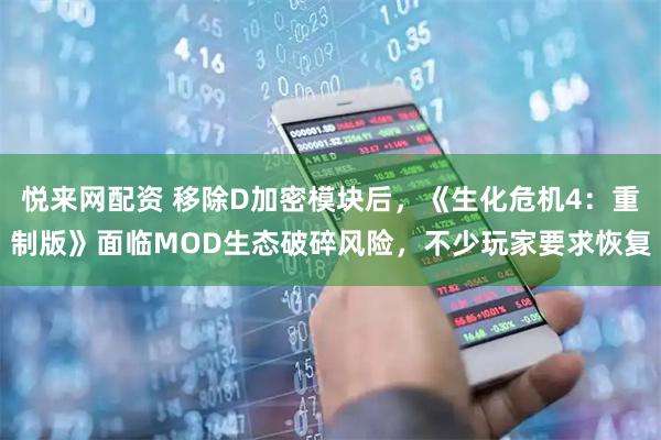悦来网配资 移除D加密模块后，《生化危机4：重制版》面临MOD生态破碎风险，不少玩家要求恢复