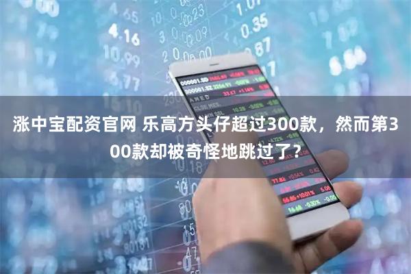 涨中宝配资官网 乐高方头仔超过300款，然而第300款却被奇怪地跳过了？