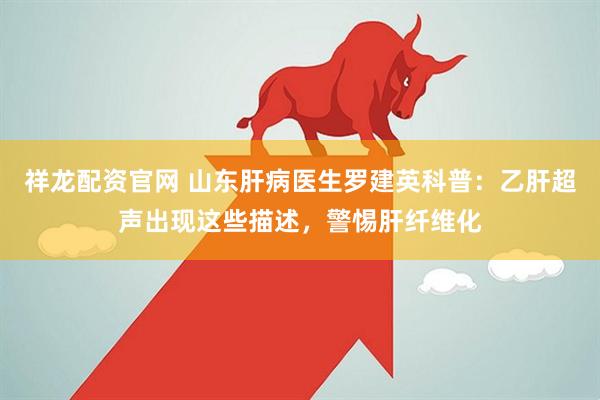 祥龙配资官网 山东肝病医生罗建英科普：乙肝超声出现这些描述，警惕肝纤维化