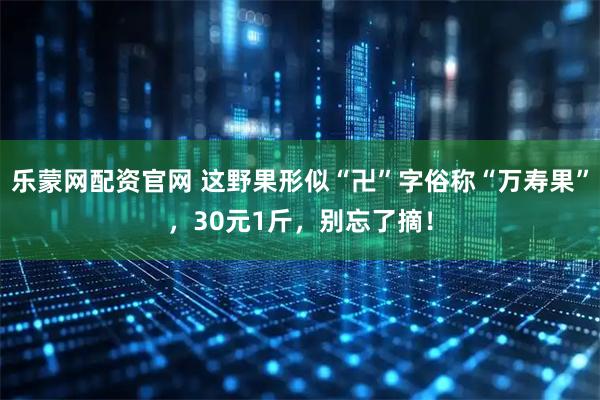 乐蒙网配资官网 这野果形似“卍”字俗称“万寿果”，30元1斤，别忘了摘！