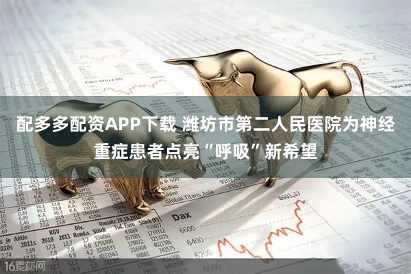 配多多配资APP下载 潍坊市第二人民医院为神经重症患者点亮“呼吸”新希望