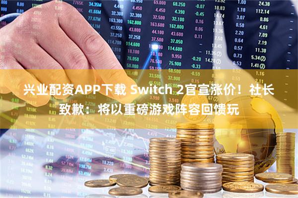 兴业配资APP下载 Switch 2官宣涨价！社长致歉：将以重磅游戏阵容回馈玩