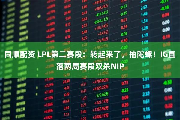 同顺配资 LPL第二赛段：转起来了，抽陀螺！IG直落两局赛段双杀NIP