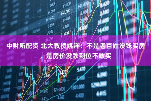 中财所配资 北大教授姚洋：不是老百姓没钱买房，是房价没跌到位不敢买