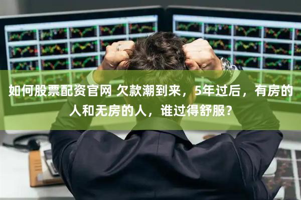 如何股票配资官网 欠款潮到来，5年过后，有房的人和无房的人，谁过得舒服？