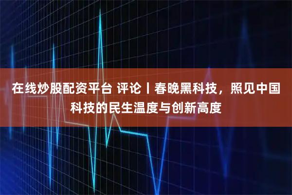 在线炒股配资平台 评论丨春晚黑科技，照见中国科技的民生温度与创新高度