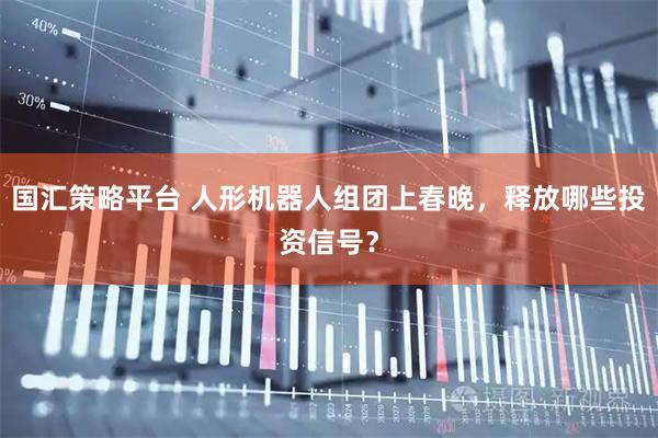 国汇策略平台 人形机器人组团上春晚，释放哪些投资信号？