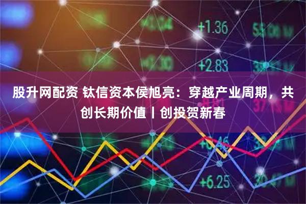 股升网配资 钛信资本侯旭亮：穿越产业周期，共创长期价值丨创投贺新春